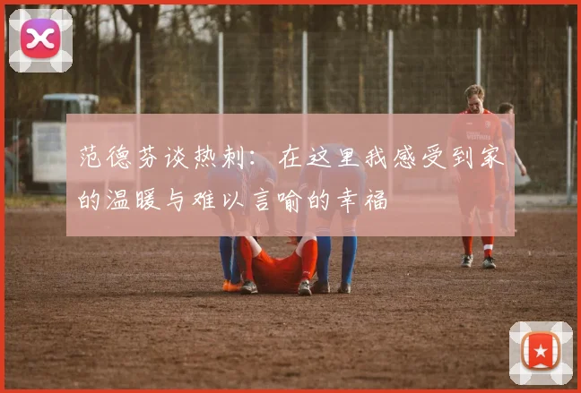 范德芬谈热刺:在这里我感受到家的温暖与难以言喻的幸福